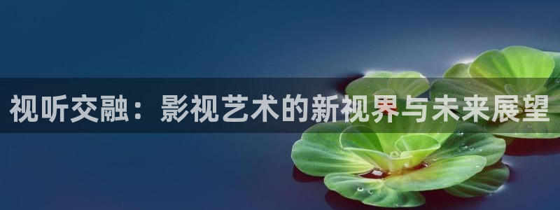九七色伦综合在线影院：视听交融：影视艺术的新视界与未来展望