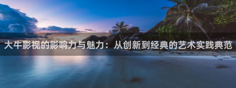 九七电影网支持手机版：大牛影视的影响力与魅力：从创新到经典的艺术实践典范